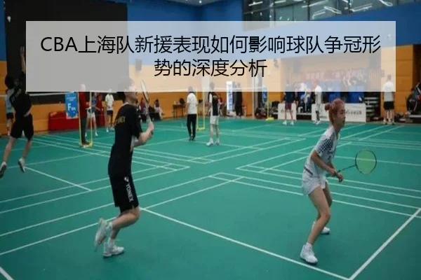 CBA上海队新援表现如何影响球队争冠形势的深度分析
