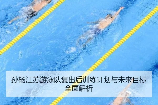 孙杨江苏游泳队复出后训练计划与未来目标全面解析