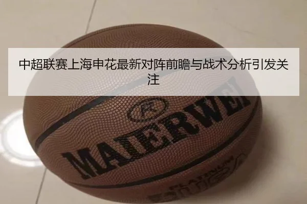 中超联赛上海申花最新对阵前瞻与战术分析引发关注